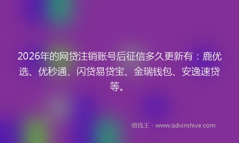 2026年的网贷注销账号后征信多久更新有：鹿优选、优秒通、闪贷易贷宝、金瑞钱包、安逸速贷等。