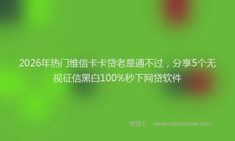 2026年热门维信卡卡贷老是通不过，分享5个无视征信黑白100%秒下网贷软件
