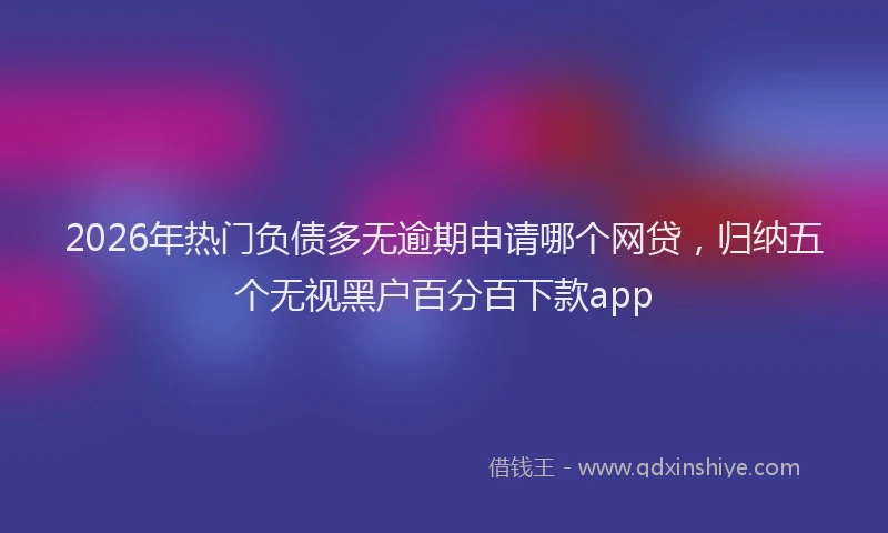 2026年热门负债多无逾期申请哪个网贷，归纳五个无视黑户百分百下款app