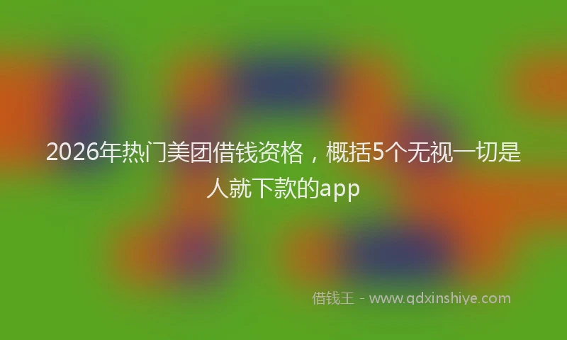 2026年热门美团借钱资格，概括5个无视一切是人就下款的app