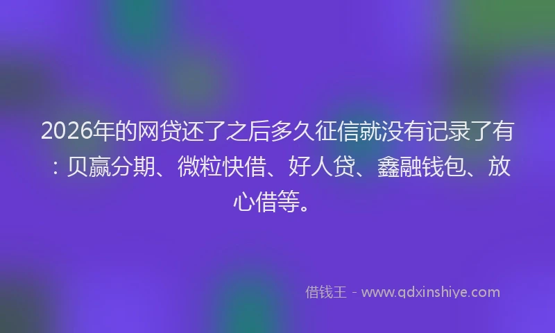 2026年的网贷还了之后多久征信就没有记录了有：贝赢分期、微粒快借、好人贷、鑫融钱包、放心借等。