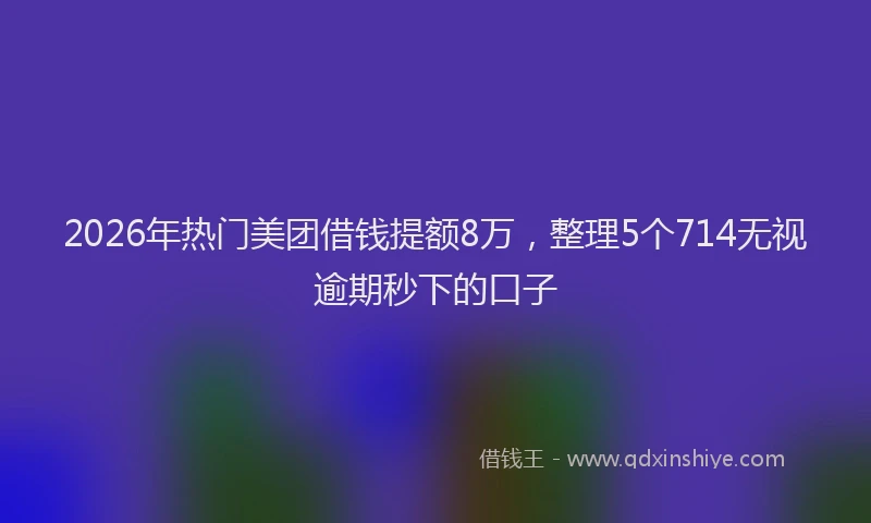 2026年热门美团借钱提额8万，整理5个714无视逾期秒下的口子