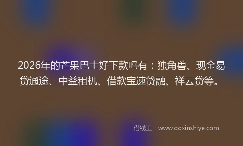2026年的芒果巴士好下款吗有：独角兽、现金易贷通途、中益租机、借款宝速贷融、祥云贷等。