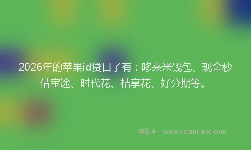 2026年的苹果id贷口子有：哆来米钱包、现金秒借宝途、时代花、桔享花、好分期等。