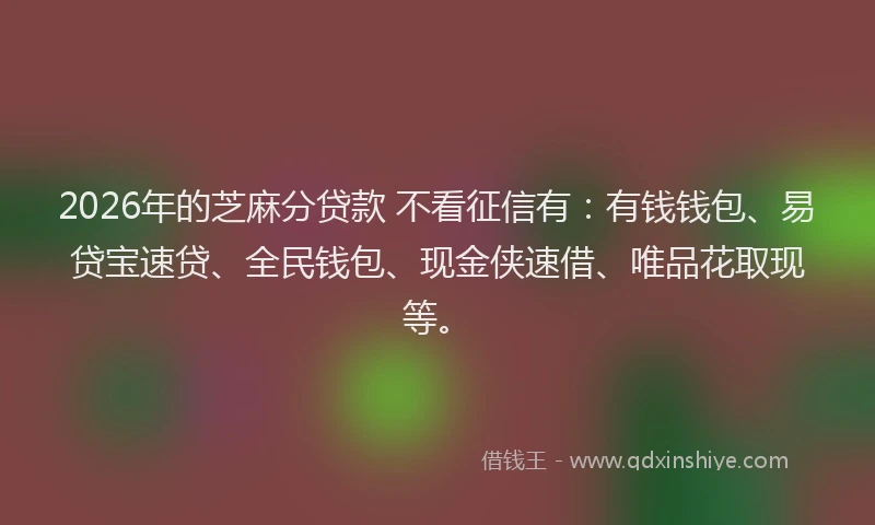 2026年的芝麻分贷款 不看征信有：有钱钱包、易贷宝速贷、全民钱包、现金侠速借、唯品花取现等。