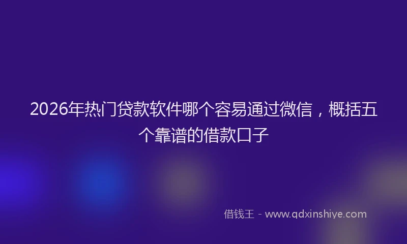 2026年热门贷款软件哪个容易通过微信，概括五个靠谱的借款口子