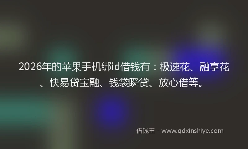 2026年的苹果手机绑id借钱有：极速花、融享花、快易贷宝融、钱袋瞬贷、放心借等。