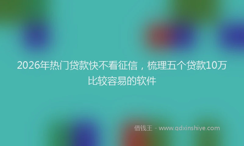 2026年热门贷款快不看征信，梳理五个贷款10万比较容易的软件