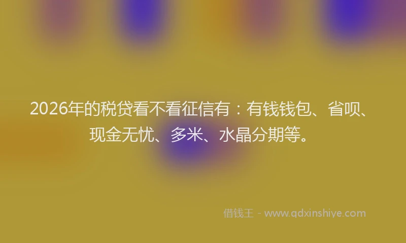 2026年的税贷看不看征信有:有钱钱包、省呗、现金无忧、多米、水晶分期等。