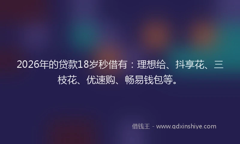 2026年的贷款18岁秒借有：理想给、抖享花、三枝花、优速购、畅易钱包等。