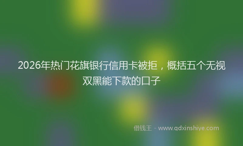 2026年热门花旗银行信用卡被拒，概括五个无视双黑能下款的口子