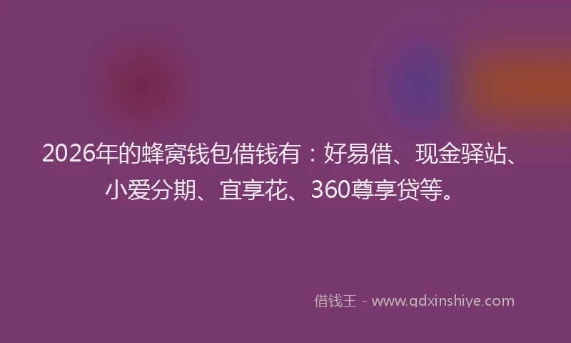2026年的蜂窝钱包借钱有：好易借、现金驿站、小爱分期、宜享花、360尊享贷等。