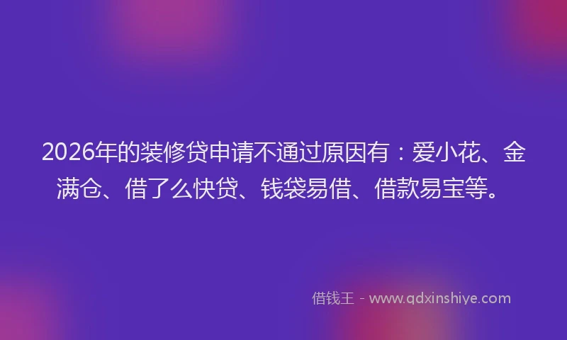 2026年的装修贷申请不通过原因有：爱小花、金满仓、借了么快贷、钱袋易借、借款易宝等。