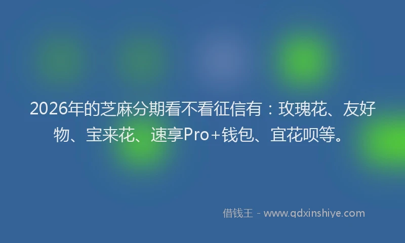 2026年的芝麻分期看不看征信有：玫瑰花、友好物、宝来花、速享Pro+钱包、宜花呗等。
