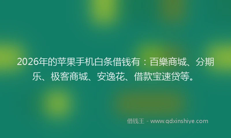 2026年的苹果手机白条借钱有：百樂商城、分期乐、极客商城、安逸花、借款宝速贷等。