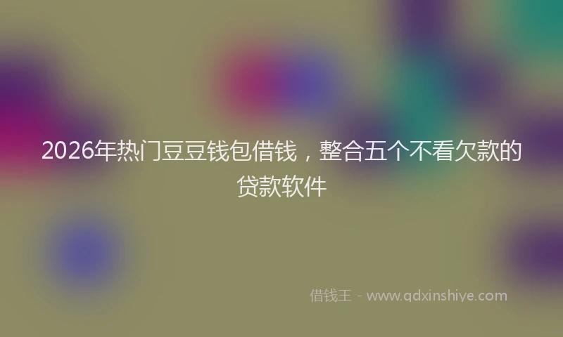 2026年热门豆豆钱包借钱，整合五个不看欠款的贷款软件