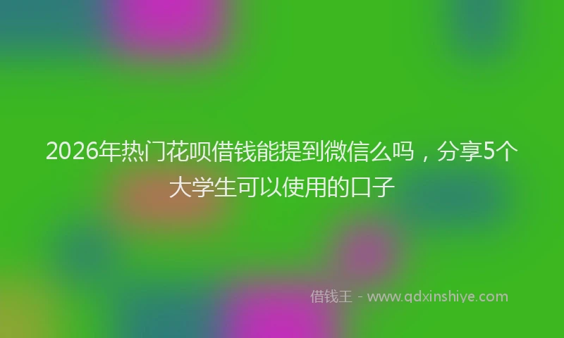 2026年热门花呗借钱能提到微信么吗，分享5个大学生可以使用的口子