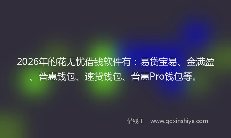 2026年的花无忧借钱软件有:易贷宝易、金满盈、普惠钱包、速贷钱包、普惠Pro钱包等。