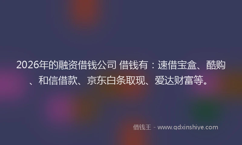 2026年的融资借钱公司 借钱有：速借宝盒、酷购、和信借款、京东白条取现、爱达财富等。