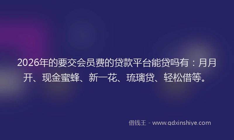 2026年的要交会员费的贷款平台能贷吗有：月月开、现金蜜蜂、新一花、琉璃贷、轻松借等。
