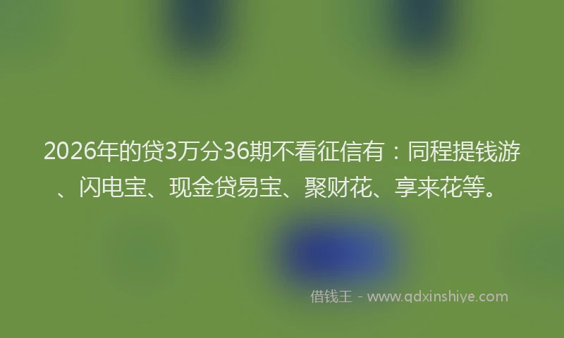 2026年的贷3万分36期不看征信有：同程提钱游、闪电宝、现金贷易宝、聚财花、享来花等。