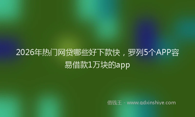 2026年热门网贷哪些好下款快，罗列5个APP容易借款1万块的app
