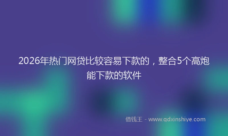 2026年热门网贷比较容易下款的，整合5个高炮能下款的软件