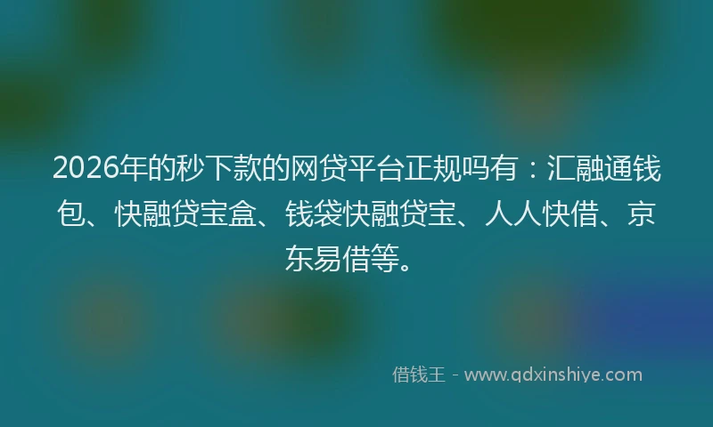 2026年的秒下款的网贷平台正规吗有：汇融通钱包、快融贷宝盒、钱袋快融贷宝、人人快借、京东易借等。