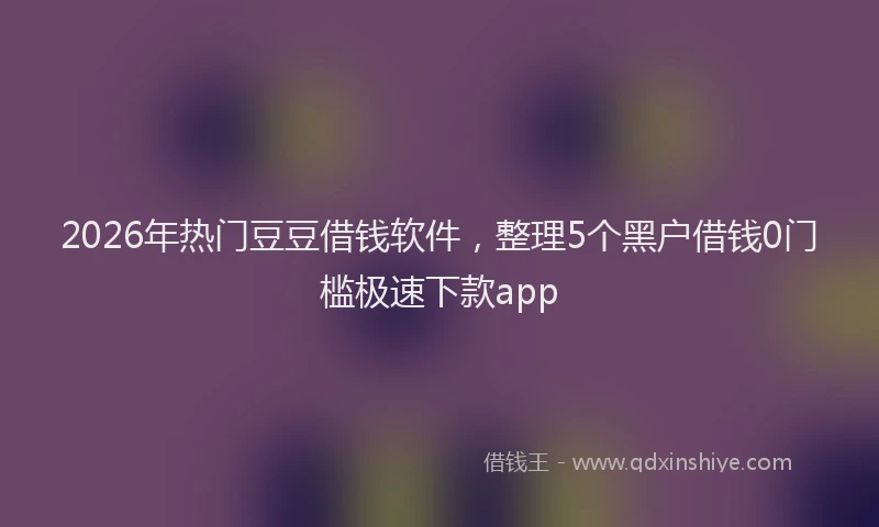2026年热门豆豆借钱软件，整理5个黑户借钱0门槛极速下款app