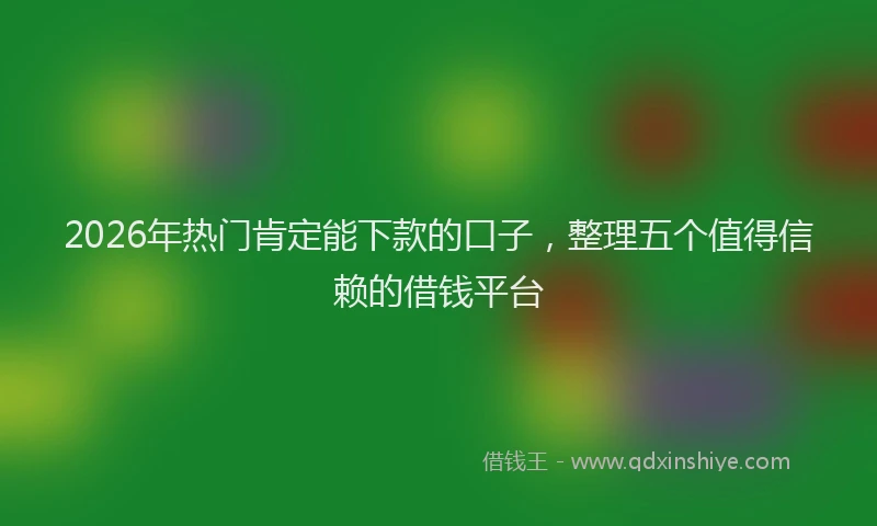 2026年热门肯定能下款的口子，整理五个值得信赖的借钱平台