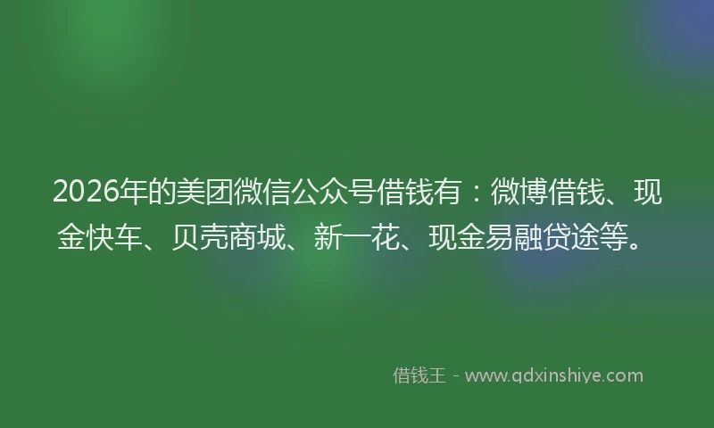 2026年的美团微信公众号借钱有:微博借钱、现金快车、贝壳商城、新一花、现金易融贷途等。