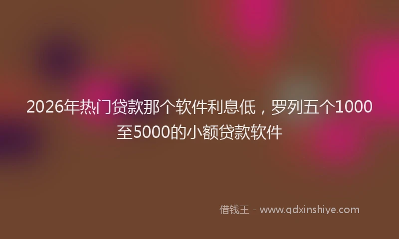 2026年热门贷款那个软件利息低，罗列五个1000至5000的小额贷款软件