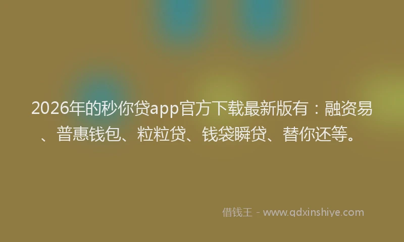 2026年的秒你贷app官方下载最新版有：融资易、普惠钱包、粒粒贷、钱袋瞬贷、替你还等。