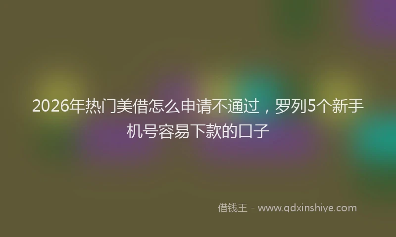2026年热门美借怎么申请不通过，罗列5个新手机号容易下款的口子