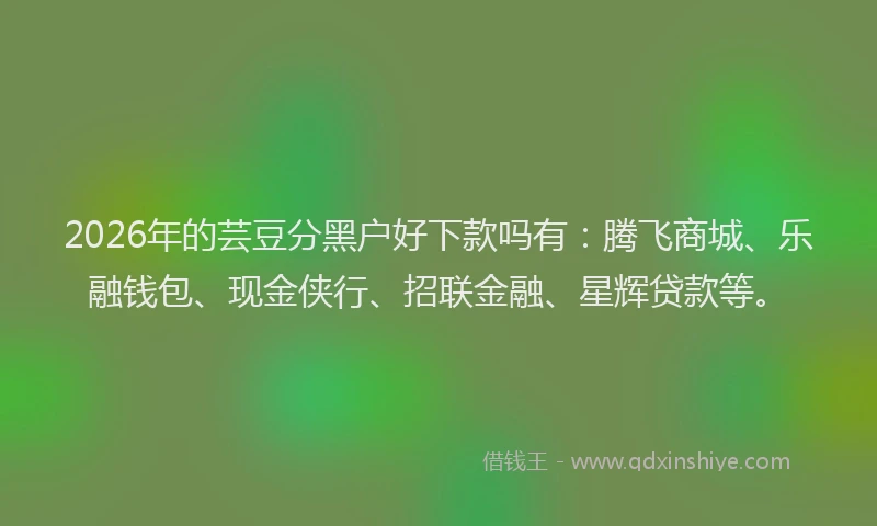 2026年的芸豆分黑户好下款吗有:腾飞商城、乐融钱包、现金侠行、招联金融、星辉贷款等。
