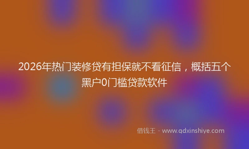 2026年热门装修贷有担保就不看征信，概括五个黑户0门槛贷款软件