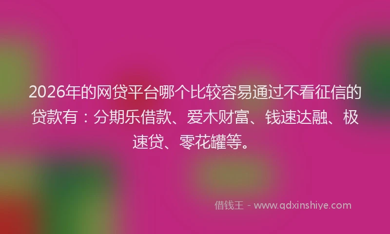 2026年的网贷平台哪个比较容易通过不看征信的贷款有：分期乐借款、爱木财富、钱速达融、极速贷、零花罐等。