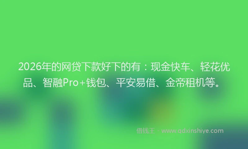 2026年的网贷下款好下的有：现金快车、轻花优品、智融Pro+钱包、平安易借、金帝租机等。