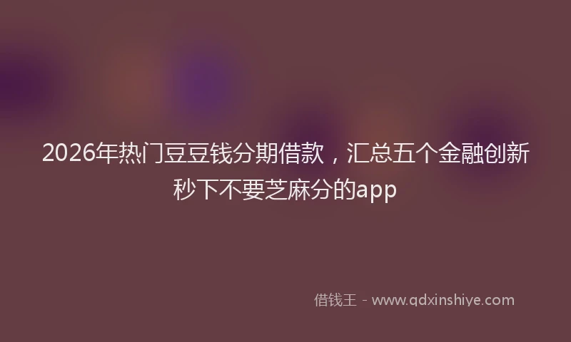 2026年热门豆豆钱分期借款，汇总五个金融创新秒下不要芝麻分的app