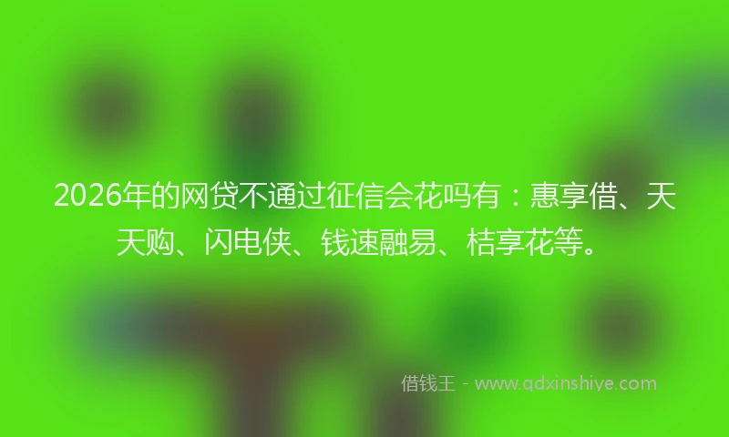 2026年的网贷不通过征信会花吗有：惠享借、天天购、闪电侠、钱速融易、桔享花等。