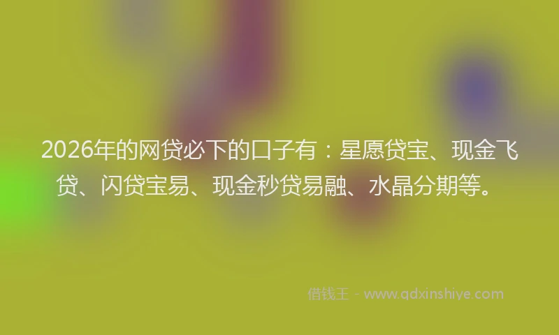 2026年的网贷必下的口子有:星愿贷宝、现金飞贷、闪贷宝易、现金秒贷易融、水晶分期等。