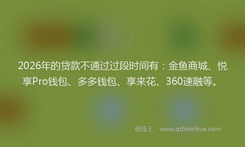 2026年的贷款不通过过段时间有：金鱼商城、悦享Pro钱包、多多钱包、享来花、360速融等。
