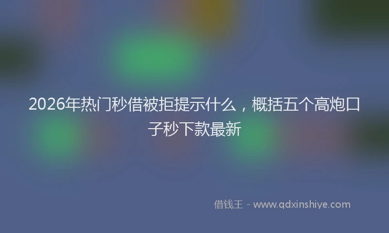 2026年热门秒借被拒提示什么，概括五个高炮口子秒下款最新