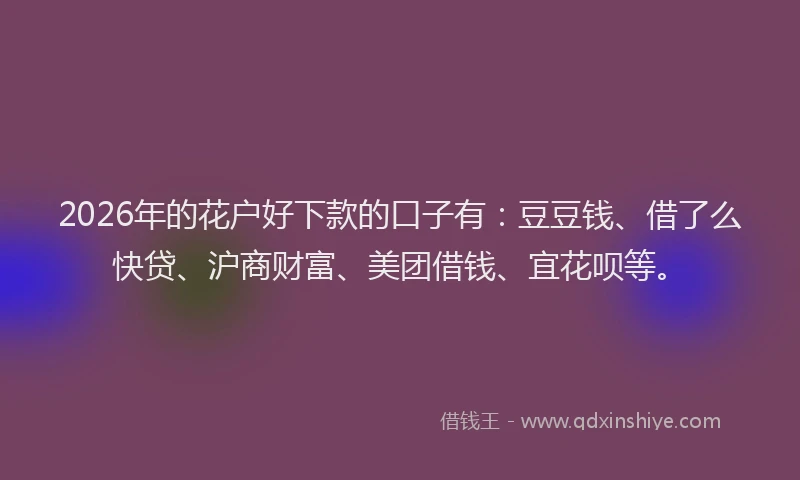 2026年的花户好下款的口子有：豆豆钱、借了么快贷、沪商财富、美团借钱、宜花呗等。