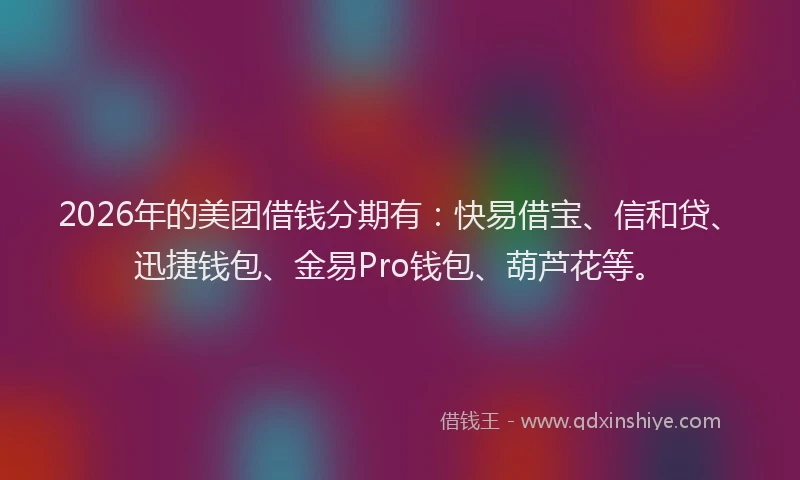 2026年的美团借钱分期有：快易借宝、信和贷、迅捷钱包、金易Pro钱包、葫芦花等。