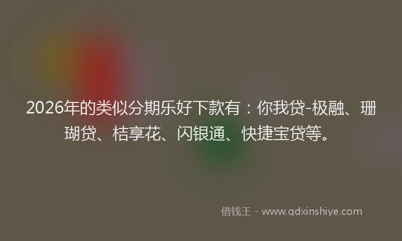 2026年的类似分期乐好下款有：你我贷-极融、珊瑚贷、桔享花、闪银通、快捷宝贷等。