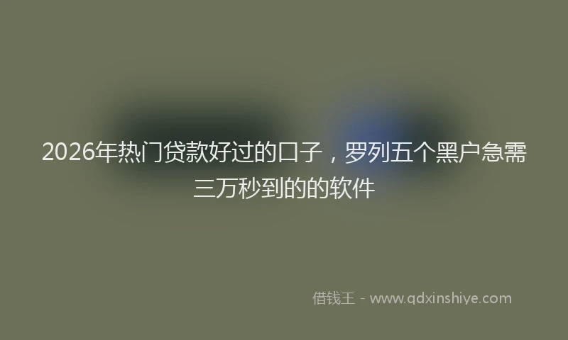 2026年热门贷款好过的口子，罗列五个黑户急需三万秒到的的软件