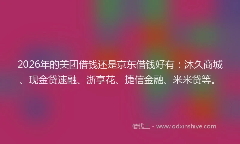 2026年的美团借钱还是京东借钱好有：沐久商城、现金贷速融、浙享花、捷信金融、米米贷等。