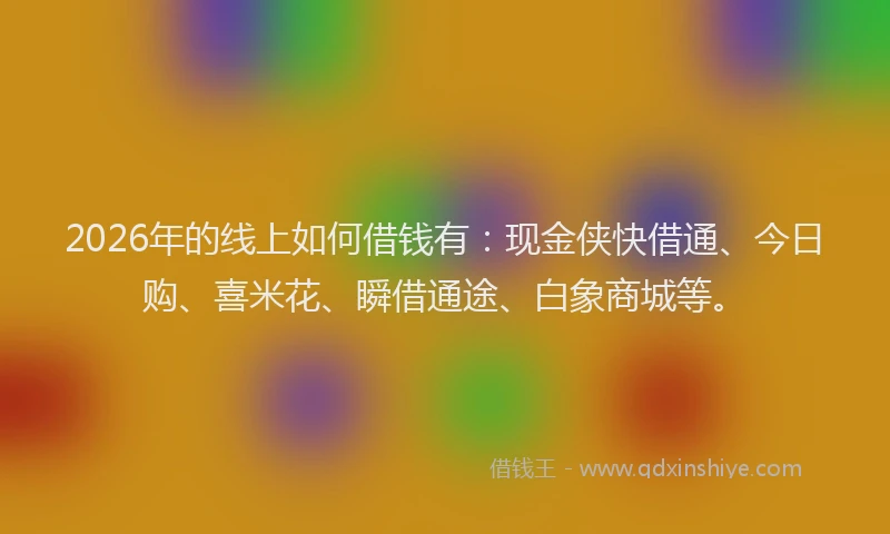 2026年的线上如何借钱有：现金侠快借通、今日购、喜米花、瞬借通途、白象商城等。