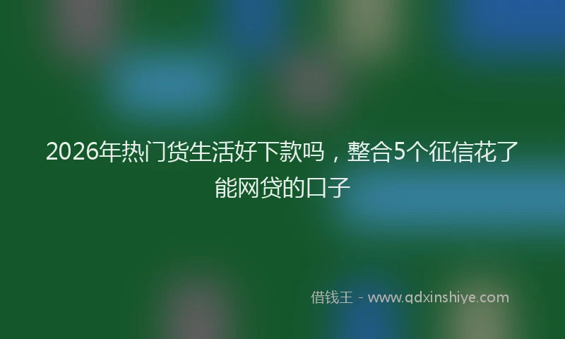 2026年热门货生活好下款吗，整合5个征信花了能网贷的口子